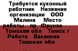 Требуется кухонный работник › Название организации ­ ООО “Малина“ › Место работы ­ пр. Фрунзе 103 - Томская обл., Томск г. Работа » Вакансии   . Томская обл.